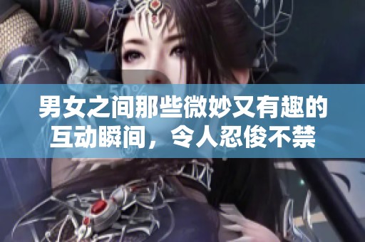 男女之间那些微妙又有趣的互动瞬间，令人忍俊不禁