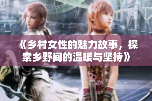 《乡村女性的魅力故事，探索乡野间的温暖与坚持》