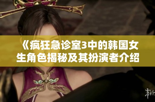 《疯狂急诊室3中的韩国女生角色揭秘及其扮演者介绍》