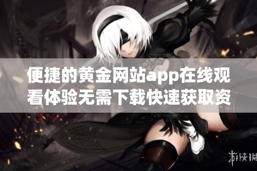 便捷的黄金网站app在线观看体验无需下载快速获取资讯