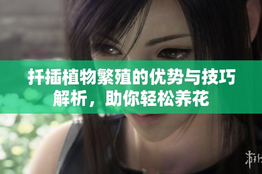 扦插植物繁殖的优势与技巧解析，助你轻松养花