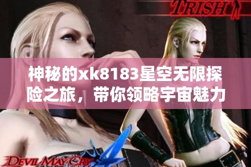 神秘的xk8183星空无限探险之旅，带你领略宇宙魅力