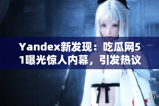 Yandex新发现：吃瓜网51曝光惊人内幕，引发热议