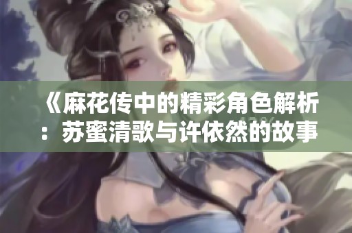 《麻花传中的精彩角色解析：苏蜜清歌与许依然的故事》