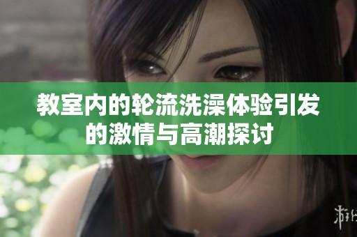 教室内的轮流洗澡体验引发的激情与高潮探讨