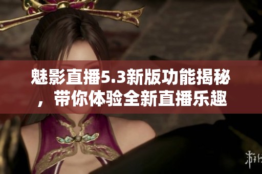 魅影直播5.3新版功能揭秘，带你体验全新直播乐趣