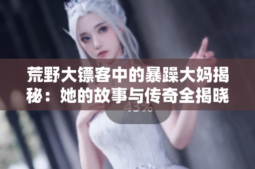 荒野大镖客中的暴躁大妈揭秘：她的故事与传奇全揭晓