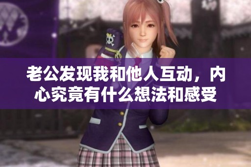 老公发现我和他人互动，内心究竟有什么想法和感受
