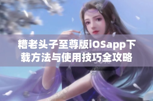 糟老头子至尊版iOSapp下载方法与使用技巧全攻略