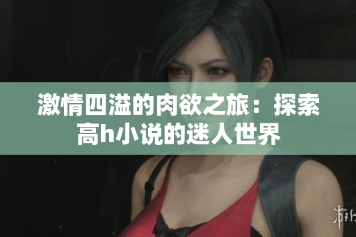 激情四溢的肉欲之旅：探索高h小说的迷人世界