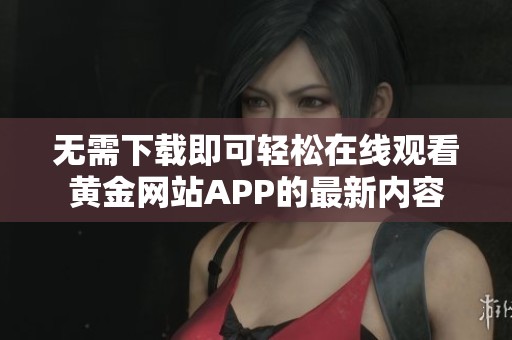 无需下载即可轻松在线观看黄金网站APP的最新内容