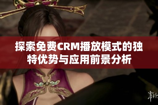 探索免费CRM播放模式的独特优势与应用前景分析