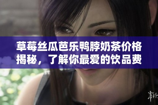 草莓丝瓜芭乐鸭脖奶茶价格揭秘，了解你最爱的饮品费用