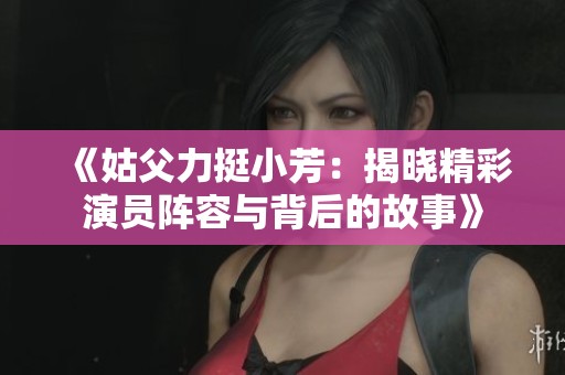 《姑父力挺小芳：揭晓精彩演员阵容与背后的故事》