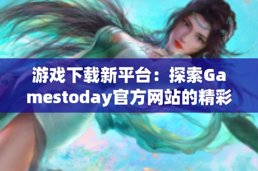 游戏下载新平台：探索Gamestoday官方网站的精彩内容与推荐