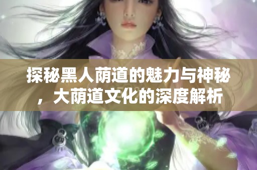 探秘黑人荫道的魅力与神秘，大荫道文化的深度解析