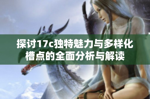 探讨17c独特魅力与多样化槽点的全面分析与解读