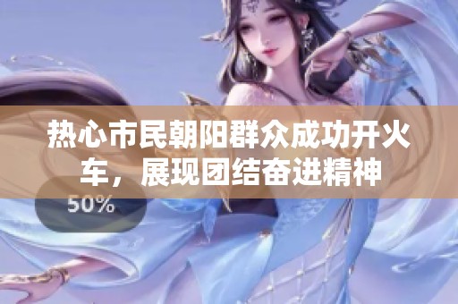 热心市民朝阳群众成功开火车，展现团结奋进精神
