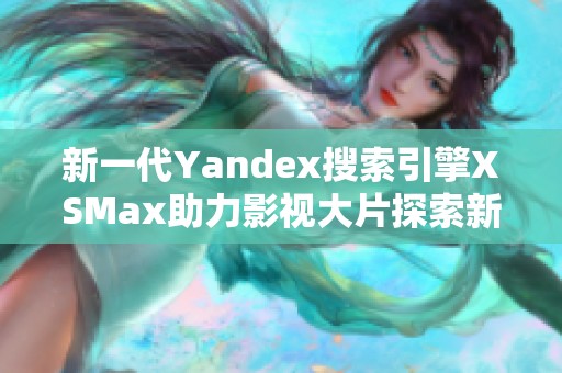 新一代Yandex搜索引擎XSMax助力影视大片探索新视界