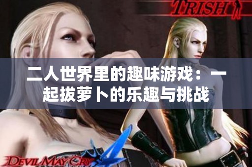 二人世界里的趣味游戏：一起拔萝卜的乐趣与挑战