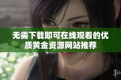 无需下载即可在线观看的优质黄金资源网站推荐