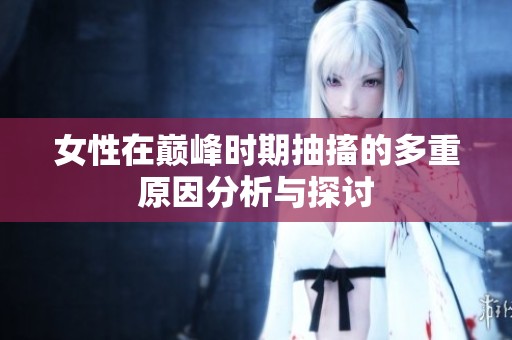 女性在巅峰时期抽搐的多重原因分析与探讨
