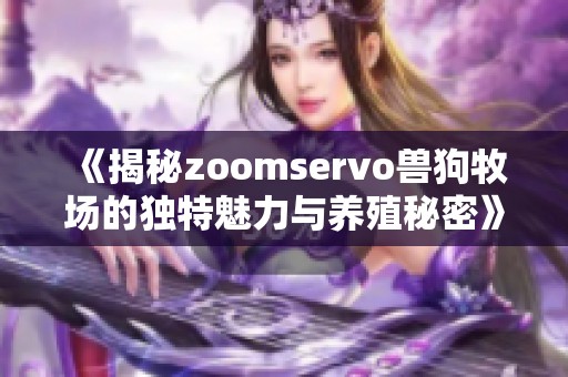 《揭秘zoomservo兽狗牧场的独特魅力与养殖秘密》