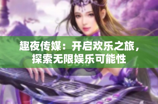 趣夜传媒：开启欢乐之旅，探索无限娱乐可能性