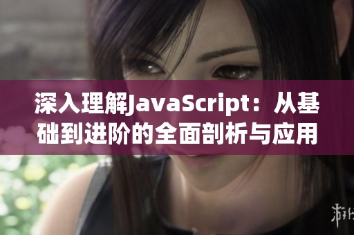 深入理解JavaScript：从基础到进阶的全面剖析与应用