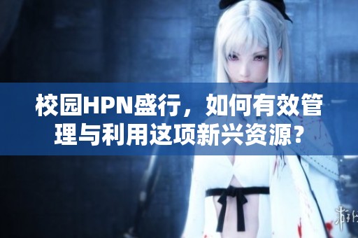 校园HPN盛行，如何有效管理与利用这项新兴资源？