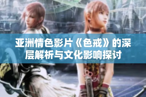 亚洲情色影片《色戒》的深层解析与文化影响探讨