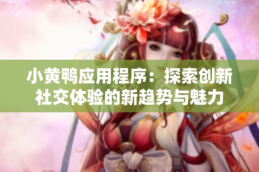 小黄鸭应用程序：探索创新社交体验的新趋势与魅力