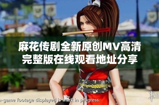麻花传剧全新原创MV高清完整版在线观看地址分享