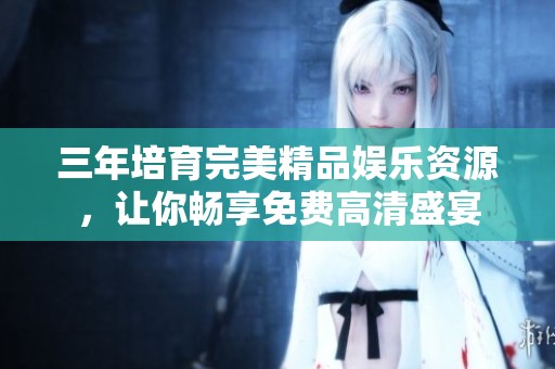 三年培育完美精品娱乐资源，让你畅享免费高清盛宴
