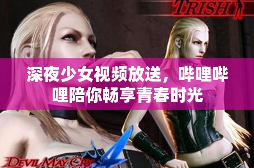 深夜少女视频放送，哔哩哔哩陪你畅享青春时光