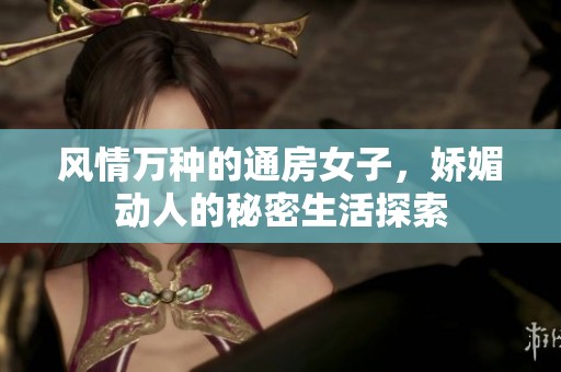 风情万种的通房女子，娇媚动人的秘密生活探索