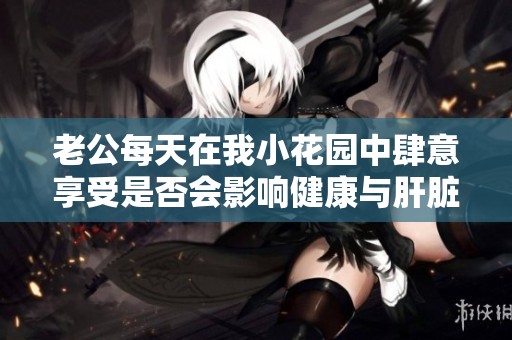 老公每天在我小花园中肆意享受是否会影响健康与肝脏功能