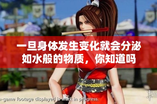 一旦身体发生变化就会分泌如水般的物质，你知道吗