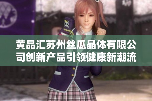 黄品汇苏州丝瓜晶体有限公司创新产品引领健康新潮流