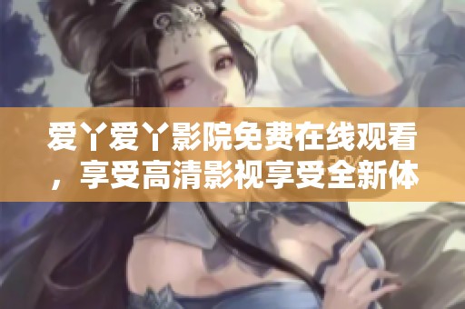 爱丫爱丫影院免费在线观看，享受高清影视享受全新体验
