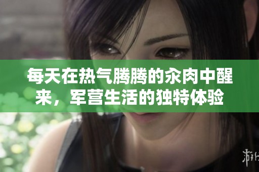 每天在热气腾腾的汆肉中醒来，军营生活的独特体验