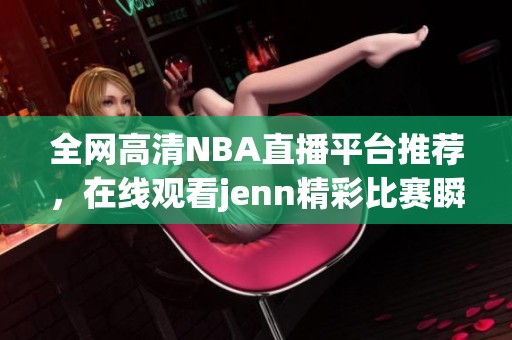 全网高清NBA直播平台推荐，在线观看jenn精彩比赛瞬间