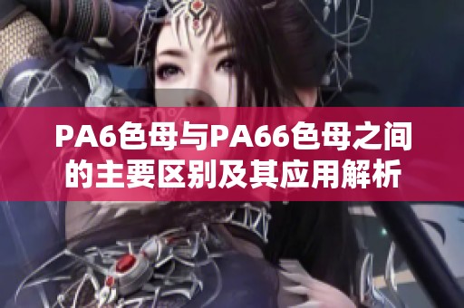 PA6色母与PA66色母之间的主要区别及其应用解析