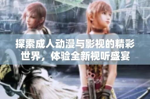 探索成人动漫与影视的精彩世界，体验全新视听盛宴