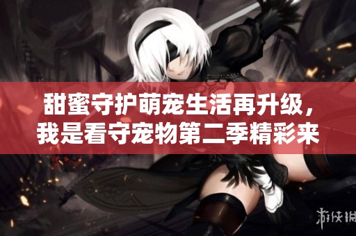 甜蜜守护萌宠生活再升级，我是看守宠物第二季精彩来袭