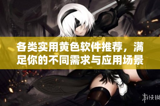 各类实用黄色软件推荐，满足你的不同需求与应用场景