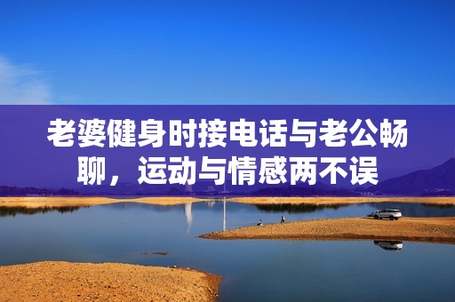 老婆健身时接电话与老公畅聊，运动与情感两不误