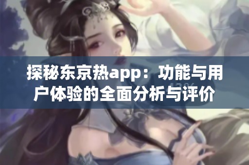 探秘东京热app：功能与用户体验的全面分析与评价