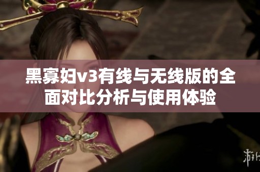 黑寡妇v3有线与无线版的全面对比分析与使用体验