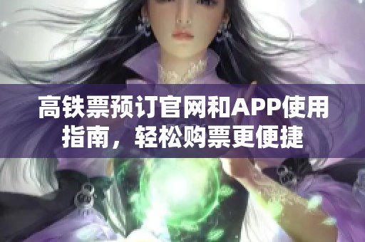 高铁票预订官网和APP使用指南，轻松购票更便捷